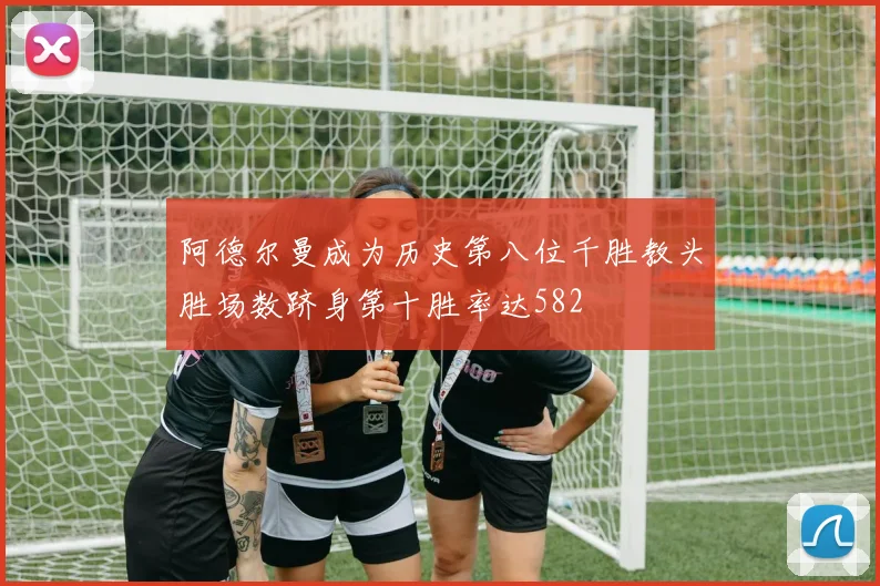 阿德尔曼成为历史第八位千胜教头胜场数跻身第十胜率达582