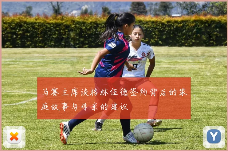 马赛主席谈格林伍德签约背后的家庭故事与母亲的建议