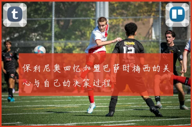 保利尼奥回忆加盟巴萨时梅西的关心与自己的决策过程