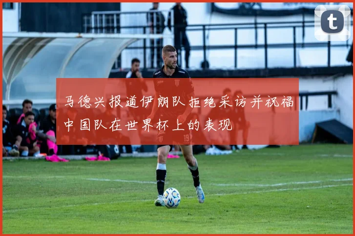 马德兴报道伊朗队拒绝采访并祝福中国队在世界杯上的表现