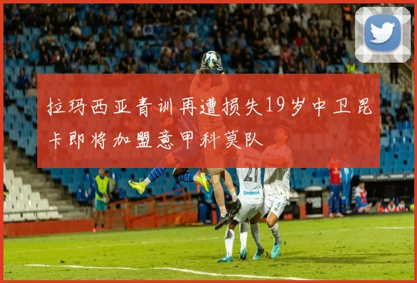 拉玛西亚青训再遭损失19岁中卫昆卡即将加盟意甲科莫队