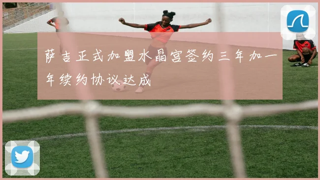 萨吉正式加盟水晶宫签约三年加一年续约协议达成