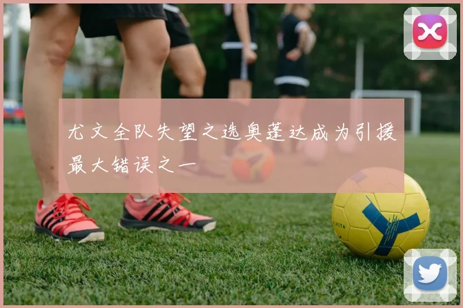 尤文全队失望之选奥蓬达成为引援最大错误之一