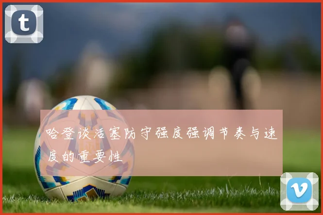 哈登谈活塞防守强度强调节奏与速度的重要性