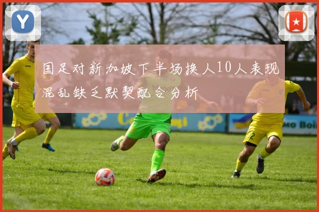 国足对新加坡下半场换人10人表现混乱缺乏默契配合分析