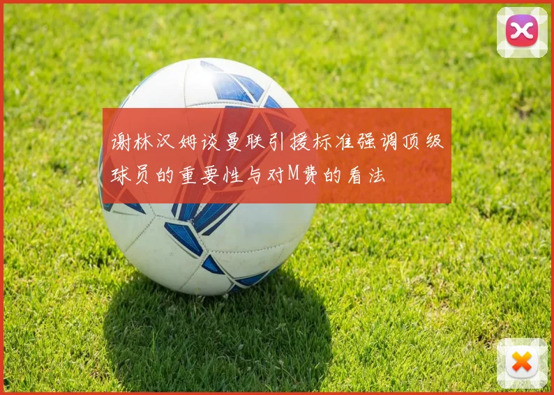 谢林汉姆谈曼联引援标准强调顶级球员的重要性与对M费的看法