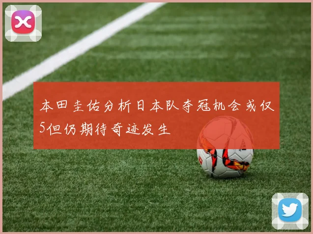 本田圭佑分析日本队夺冠机会或仅5但仍期待奇迹发生