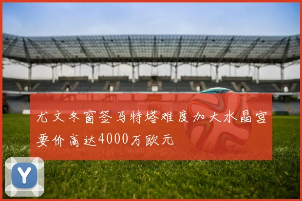 尤文冬窗签马特塔难度加大水晶宫要价高达4000万欧元