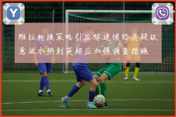 维拉轮换策略引发球迷愤怒质疑故意放水热刺英超应加强调查措施