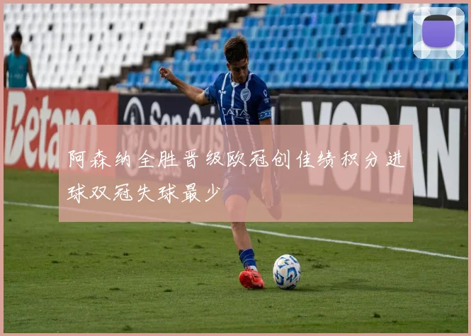 阿森纳全胜晋级欧冠创佳绩积分进球双冠失球最少