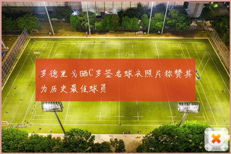 罗德里戈晒C罗签名球衣照片称赞其为历史最佳球员