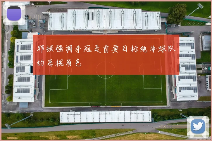 邓顿强调夺冠是首要目标绝非球队的恶棍角色