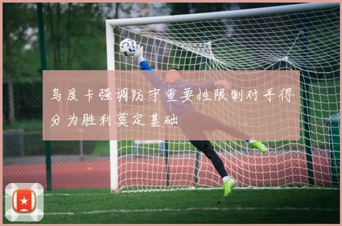 乌度卡强调防守重要性限制对手得分为胜利奠定基础