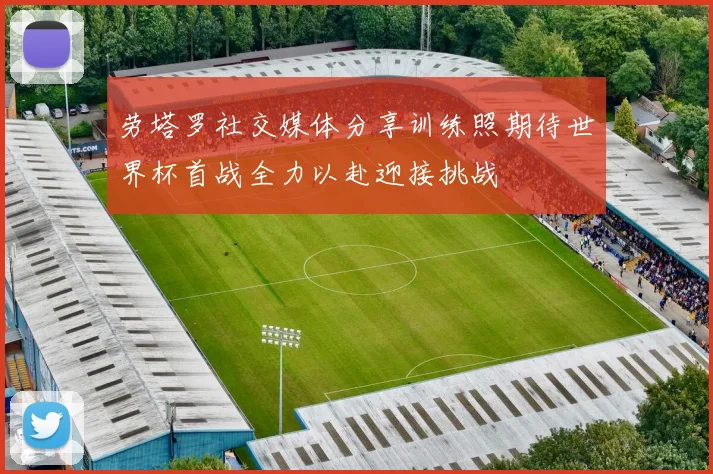 劳塔罗社交媒体分享训练照期待世界杯首战全力以赴迎接挑战