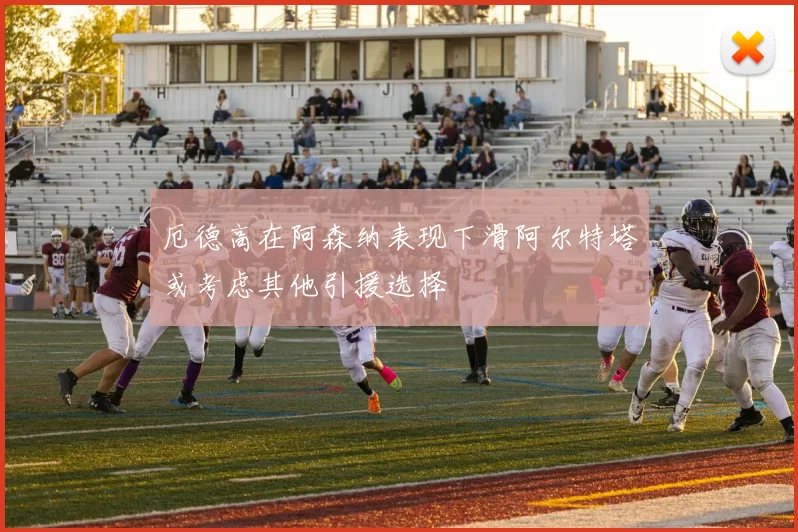 厄德高在阿森纳表现下滑阿尔特塔或考虑其他引援选择