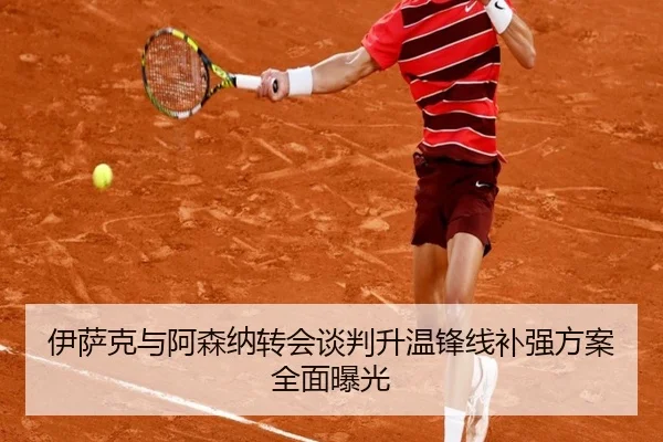 伊萨克与阿森纳转会谈判升温锋线补强方案全面曝光